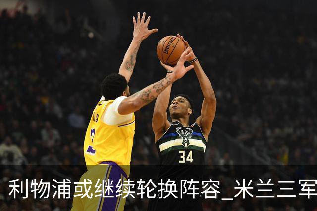 利物浦或继续轮换阵容 米兰"三军用命"有机可乘?